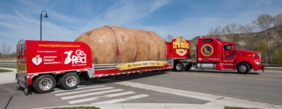 The Great Big Idaho® Potato Truck has a great big new look for the 2014 Tour. Updated branding features fresh Idaho® potatoes prepared in a variety of ways, and important nutrition information and the charity beneficiary, Go Red for Women, are prominently displayed on the back and side panels. The Great Big Idaho® Potato Truck has a great big new look for the 2014 Tour. Updated branding features fresh Idaho® potatoes prepared in a variety of ways, and important nutrition information and the charity beneficiary, Go Red for Women, are prominently displayed on the back and side panels.